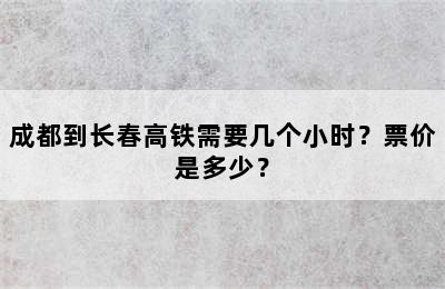 成都到长春高铁需要几个小时？票价是多少？