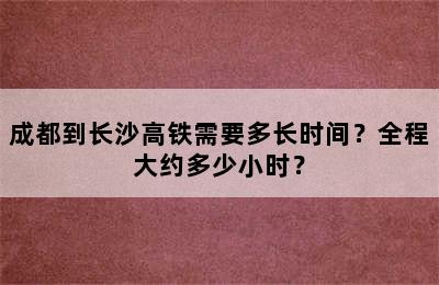 成都到长沙高铁需要多长时间？全程大约多少小时？