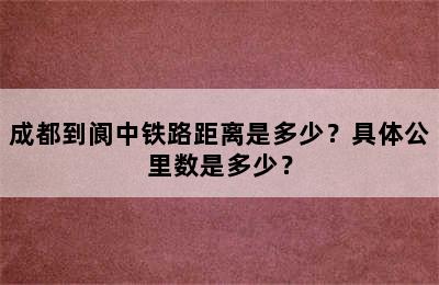 成都到阆中铁路距离是多少？具体公里数是多少？