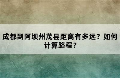 成都到阿坝州茂县距离有多远？如何计算路程？