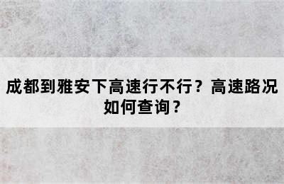 成都到雅安下高速行不行？高速路况如何查询？