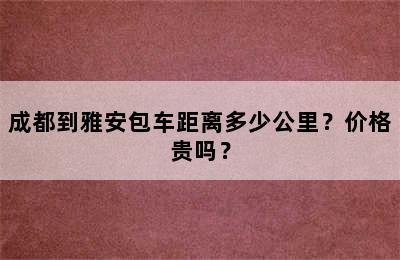 成都到雅安包车距离多少公里？价格贵吗？