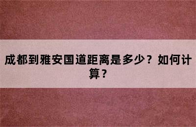 成都到雅安国道距离是多少？如何计算？