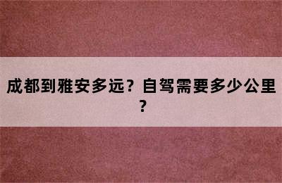 成都到雅安多远？自驾需要多少公里？