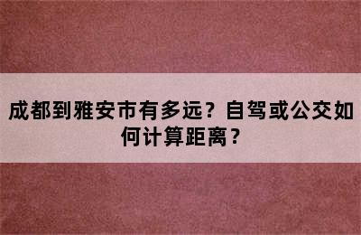 成都到雅安市有多远？自驾或公交如何计算距离？