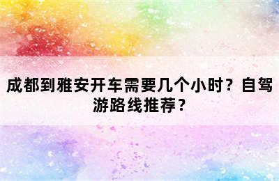 成都到雅安开车需要几个小时？自驾游路线推荐？