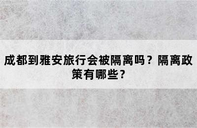 成都到雅安旅行会被隔离吗？隔离政策有哪些？