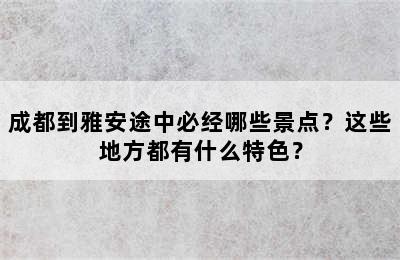成都到雅安途中必经哪些景点？这些地方都有什么特色？