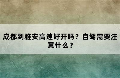 成都到雅安高速好开吗？自驾需要注意什么？
