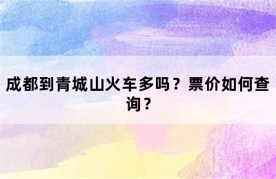 成都到青城山火车多吗？票价如何查询？