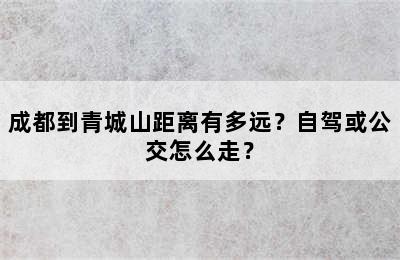 成都到青城山距离有多远？自驾或公交怎么走？
