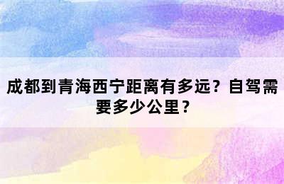 成都到青海西宁距离有多远？自驾需要多少公里？