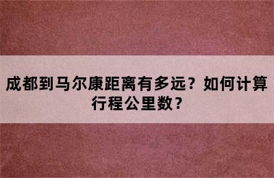 成都到马尔康距离有多远？如何计算行程公里数？