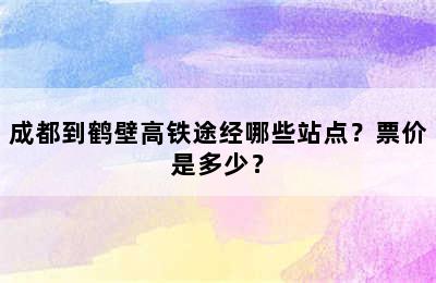 成都到鹤壁高铁途经哪些站点？票价是多少？