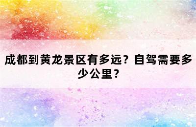 成都到黄龙景区有多远？自驾需要多少公里？