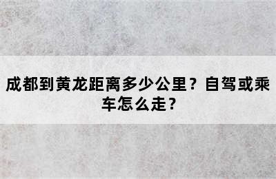 成都到黄龙距离多少公里？自驾或乘车怎么走？