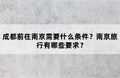 成都前往南京需要什么条件？南京旅行有哪些要求？