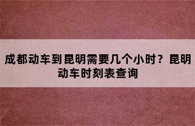 成都动车到昆明需要几个小时？昆明动车时刻表查询