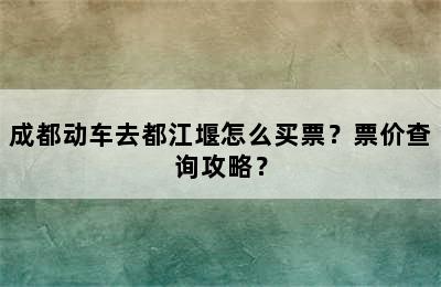 成都动车去都江堰怎么买票？票价查询攻略？