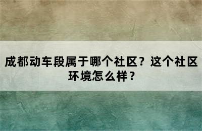 成都动车段属于哪个社区？这个社区环境怎么样？