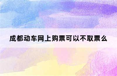 成都动车网上购票可以不取票么