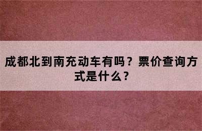 成都北到南充动车有吗？票价查询方式是什么？