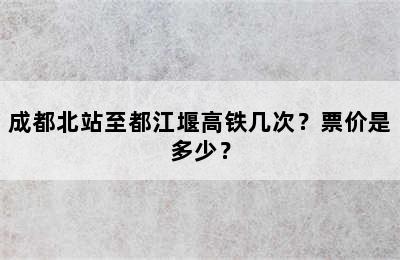 成都北站至都江堰高铁几次？票价是多少？