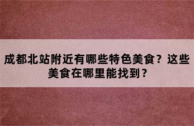 成都北站附近有哪些特色美食？这些美食在哪里能找到？