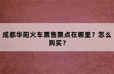 成都华阳火车票售票点在哪里？怎么购买？