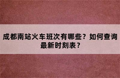 成都南站火车班次有哪些？如何查询最新时刻表？
