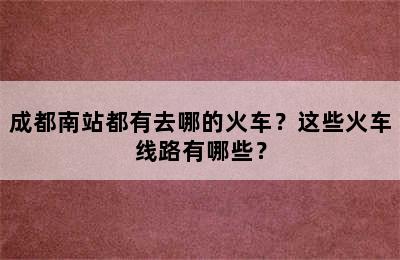 成都南站都有去哪的火车？这些火车线路有哪些？