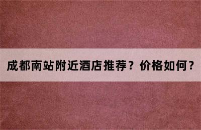 成都南站附近酒店推荐？价格如何？