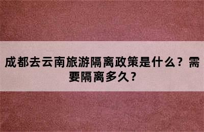 成都去云南旅游隔离政策是什么？需要隔离多久？