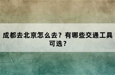 成都去北京怎么去？有哪些交通工具可选？