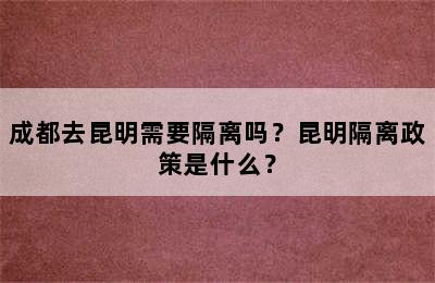 成都去昆明需要隔离吗？昆明隔离政策是什么？