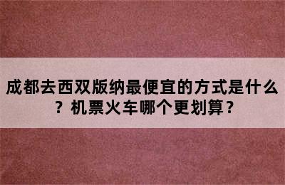 成都去西双版纳最便宜的方式是什么？机票火车哪个更划算？