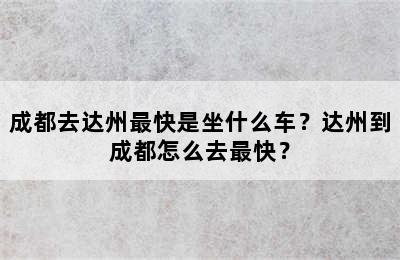 成都去达州最快是坐什么车？达州到成都怎么去最快？