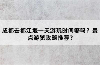 成都去都江堰一天游玩时间够吗？景点游览攻略推荐？