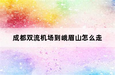 成都双流机场到峨眉山怎么走