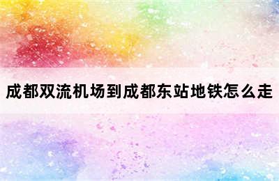 成都双流机场到成都东站地铁怎么走