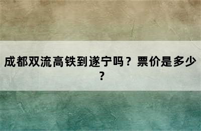 成都双流高铁到遂宁吗？票价是多少？