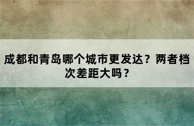 成都和青岛哪个城市更发达？两者档次差距大吗？