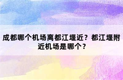 成都哪个机场离都江堰近？都江堰附近机场是哪个？