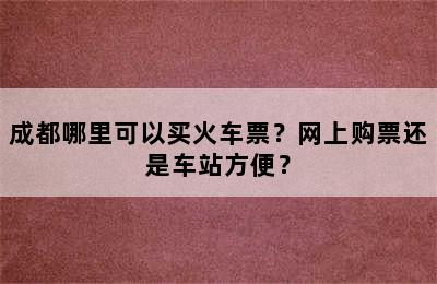 成都哪里可以买火车票？网上购票还是车站方便？