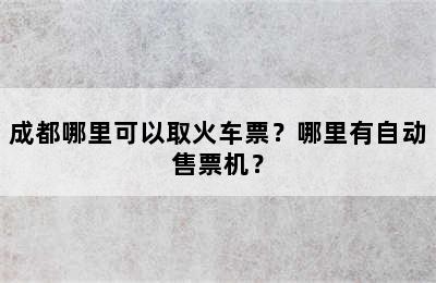成都哪里可以取火车票？哪里有自动售票机？