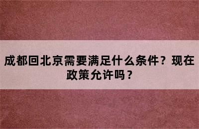 成都回北京需要满足什么条件？现在政策允许吗？