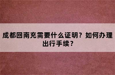 成都回南充需要什么证明？如何办理出行手续？
