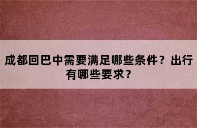 成都回巴中需要满足哪些条件？出行有哪些要求？