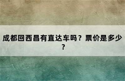 成都回西昌有直达车吗？票价是多少？