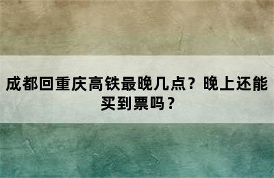 成都回重庆高铁最晚几点？晚上还能买到票吗？